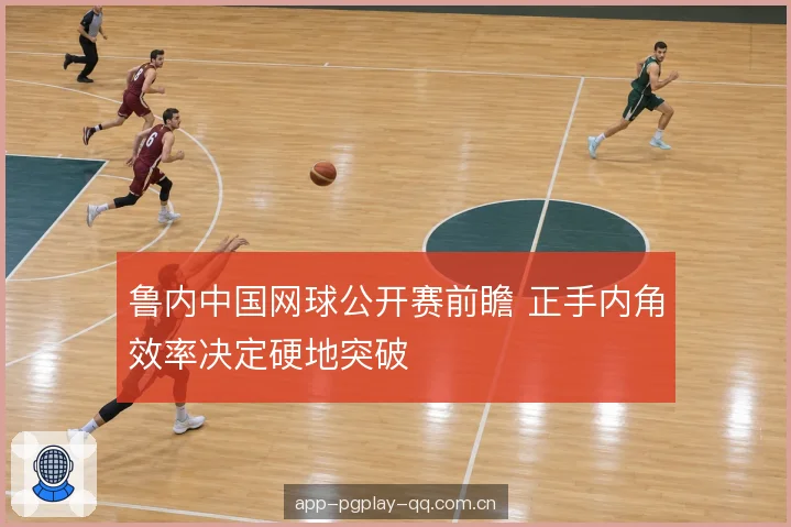 鲁内中国网球公开赛前瞻 正手内角效率决定硬地突破