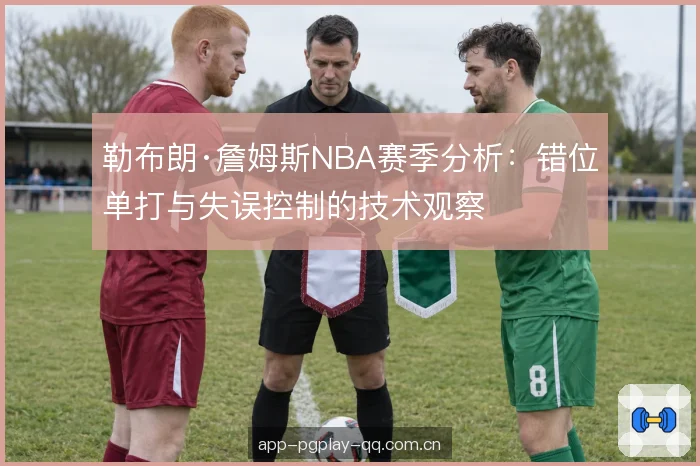 勒布朗·詹姆斯NBA赛季分析：错位单打与失误控制的技术观察